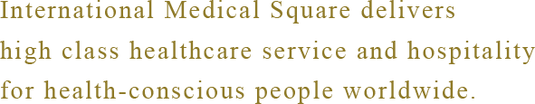 International Medical Square delivers
high class healthcare service and hospitality for health-conscious people worldwide.